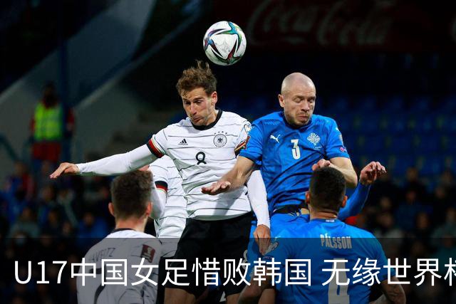 U17中国女足惜败韩国 无缘世界杯晋级